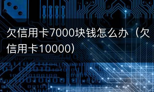 欠信用卡7000块钱怎么办（欠信用卡10000）