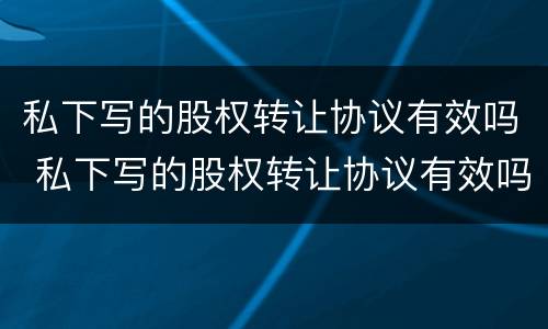 私下写的股权转让协议有效吗 私下写的股权转让协议有效吗合法吗