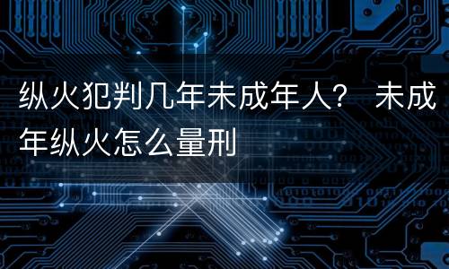 纵火犯判几年未成年人？ 未成年纵火怎么量刑