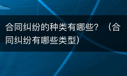 合同纠纷的种类有哪些？（合同纠纷有哪些类型）