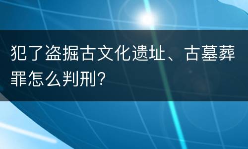 犯了盗掘古文化遗址、古墓葬罪怎么判刑?