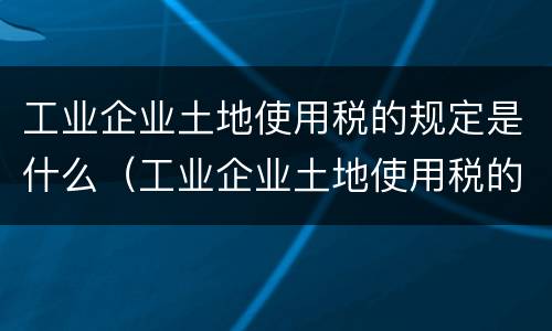 工业企业土地使用税的规定是什么（工业企业土地使用税的规定是什么意思）
