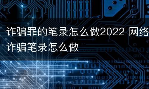 诈骗罪的笔录怎么做2022 网络诈骗笔录怎么做