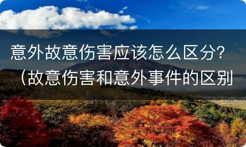 意外故意伤害应该怎么区分？（故意伤害和意外事件的区别）