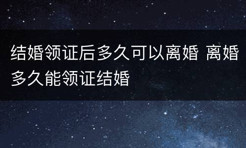 结婚领证后多久可以离婚 离婚多久能领证结婚