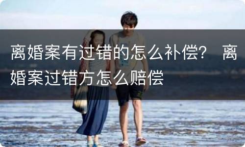 离婚案有过错的怎么补偿？ 离婚案过错方怎么赔偿