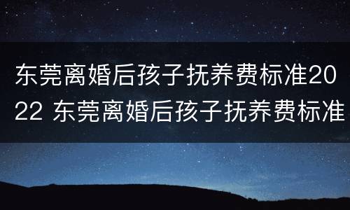东莞离婚后孩子抚养费标准2022 东莞离婚后孩子抚养费标准2022多少
