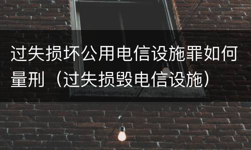 过失损坏公用电信设施罪如何量刑（过失损毁电信设施）
