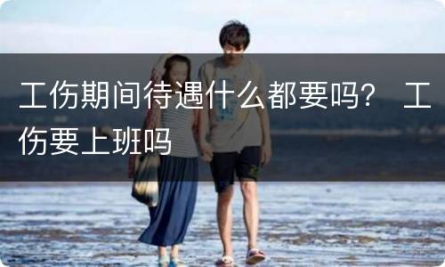 工伤期间待遇什么都要吗？ 工伤要上班吗
