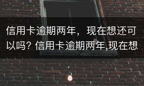 信用卡逾期两年，现在想还可以吗? 信用卡逾期两年,现在想还可以吗怎么还