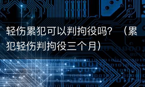 轻伤累犯可以判拘役吗？（累犯轻伤判拘役三个月）