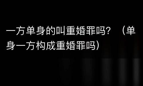 一方单身的叫重婚罪吗？（单身一方构成重婚罪吗）