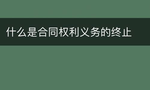 什么是合同权利义务的终止