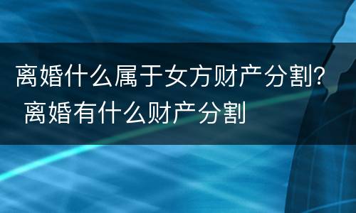 离婚什么属于女方财产分割？ 离婚有什么财产分割
