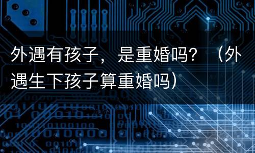 外遇有孩子，是重婚吗？（外遇生下孩子算重婚吗）