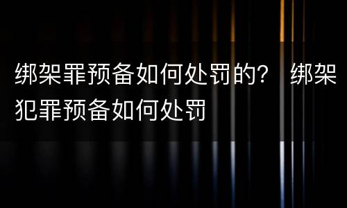 绑架罪预备如何处罚的？ 绑架犯罪预备如何处罚