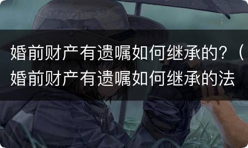 婚前财产有遗嘱如何继承的?（婚前财产有遗嘱如何继承的法律规定）