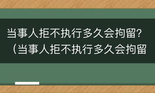 当事人拒不执行多久会拘留？（当事人拒不执行多久会拘留他）