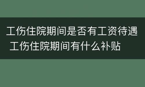 工伤住院期间是否有工资待遇 工伤住院期间有什么补贴