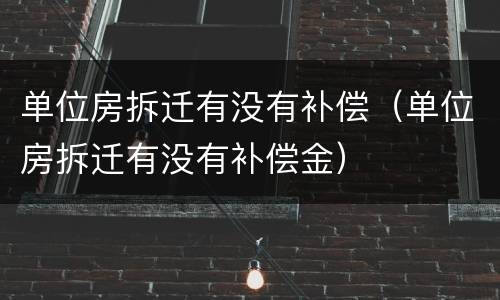 单位房拆迁有没有补偿（单位房拆迁有没有补偿金）