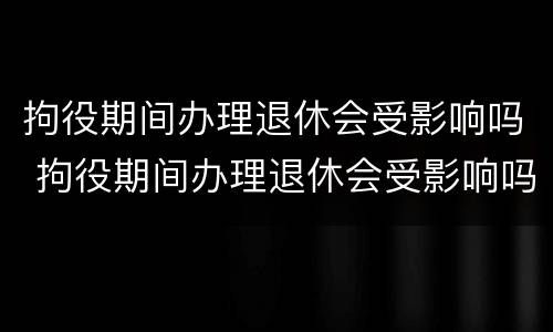 拘役期间办理退休会受影响吗 拘役期间办理退休会受影响吗现在