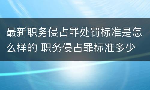 最新职务侵占罪处罚标准是怎么样的 职务侵占罪标准多少