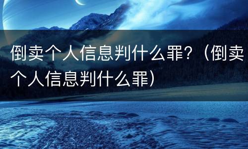 倒卖个人信息判什么罪?（倒卖个人信息判什么罪）