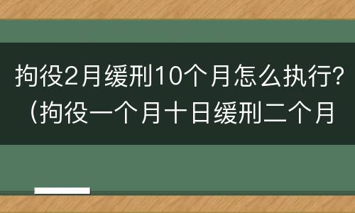 拘役2月缓刑10个月怎么执行？（拘役一个月十日缓刑二个月）