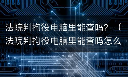 法院判拘役电脑里能查吗？（法院判拘役电脑里能查吗怎么查）