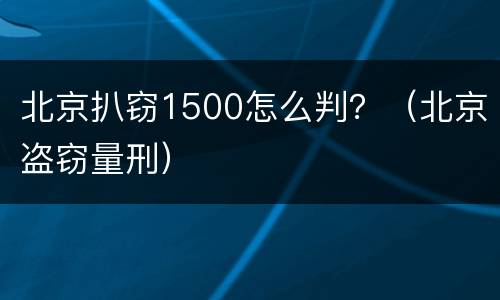 北京扒窃1500怎么判？（北京盗窃量刑）