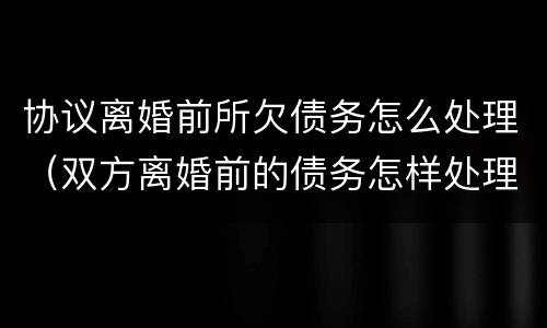协议离婚前所欠债务怎么处理（双方离婚前的债务怎样处理）