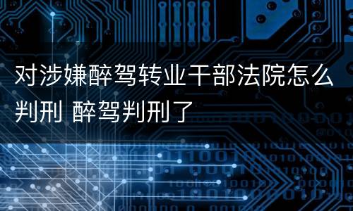 对涉嫌醉驾转业干部法院怎么判刑 醉驾判刑了