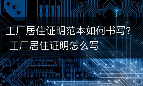 工厂居住证明范本如何书写？ 工厂居住证明怎么写