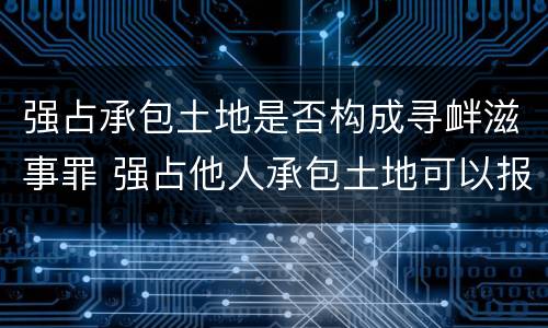 强占承包土地是否构成寻衅滋事罪 强占他人承包土地可以报警吗
