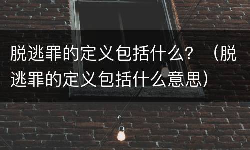 脱逃罪的定义包括什么？（脱逃罪的定义包括什么意思）
