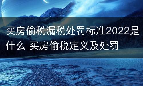 买房偷税漏税处罚标准2022是什么 买房偷税定义及处罚