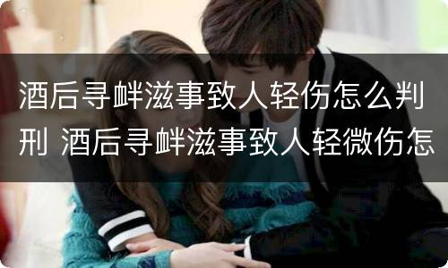 酒后寻衅滋事致人轻伤怎么判刑 酒后寻衅滋事致人轻微伤怎么判