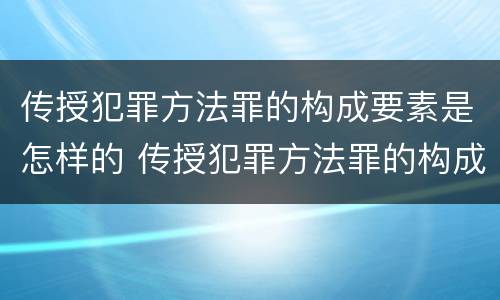 传授犯罪方法罪的构成要素是怎样的 传授犯罪方法罪的构成要素是怎样的法律