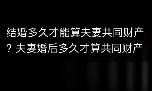 结婚多久才能算夫妻共同财产? 夫妻婚后多久才算共同财产