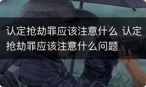 认定抢劫罪应该注意什么 认定抢劫罪应该注意什么问题