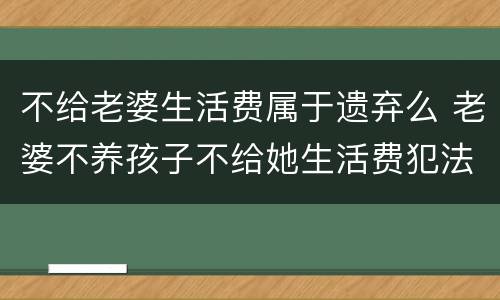 不给老婆生活费属于遗弃么 老婆不养孩子不给她生活费犯法吗