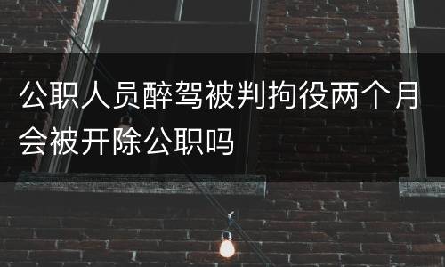 公职人员醉驾被判拘役两个月会被开除公职吗