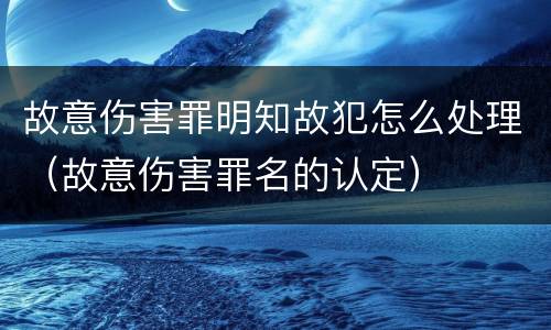 故意伤害罪明知故犯怎么处理（故意伤害罪名的认定）