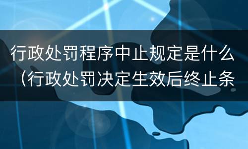 行政处罚程序中止规定是什么（行政处罚决定生效后终止条件）