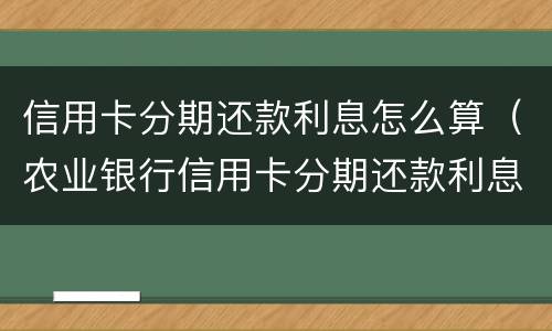 信用卡分期还款利息怎么算（农业银行信用卡分期还款利息怎么算）