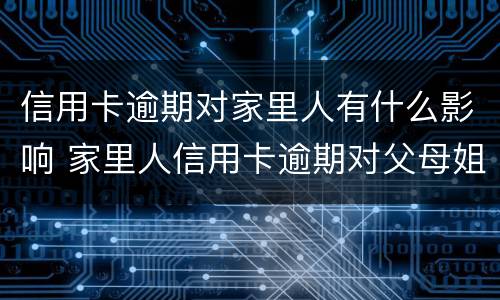 信用卡逾期对家里人有什么影响 家里人信用卡逾期对父母姐妹有影响吗