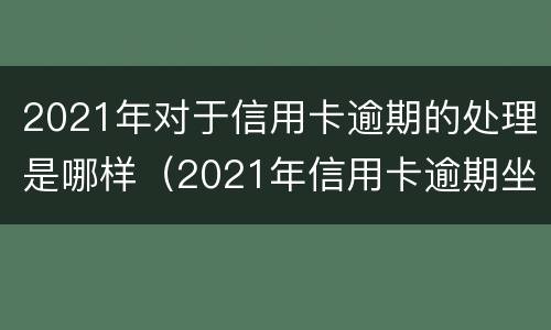 2021年对于信用卡逾期的处理是哪样（2021年信用卡逾期坐牢新规已定）
