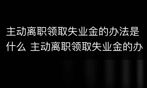 主动离职领取失业金的办法是什么 主动离职领取失业金的办法是什么意思