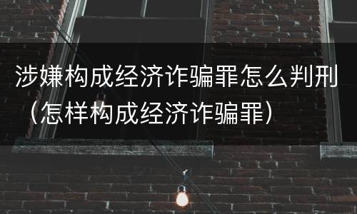 涉嫌构成经济诈骗罪怎么判刑（怎样构成经济诈骗罪）