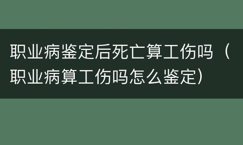 职业病鉴定后死亡算工伤吗（职业病算工伤吗怎么鉴定）
